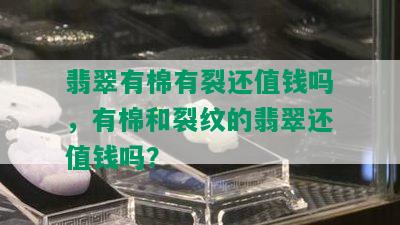 翡翠有棉有裂还值钱吗，有棉和裂纹的翡翠还值钱吗？