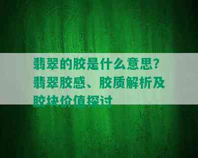 翡翠的胶是什么意思？翡翠胶感、胶质解析及胶块价值探讨