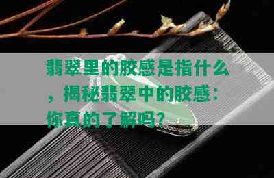 翡翠里的胶感是指什么，揭秘翡翠中的胶感：你真的了解吗？