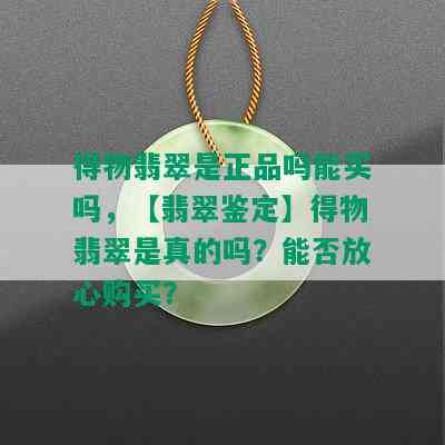 得物翡翠是正品吗能买吗，【翡翠鉴定】得物翡翠是真的吗？能否放心购买？