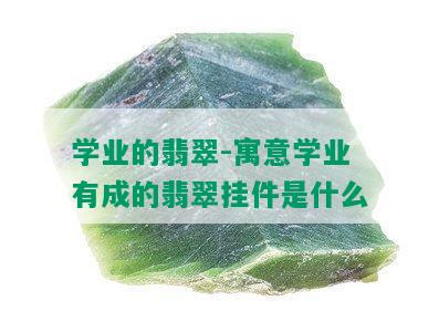 学业的翡翠-寓意学业有成的翡翠挂件是什么