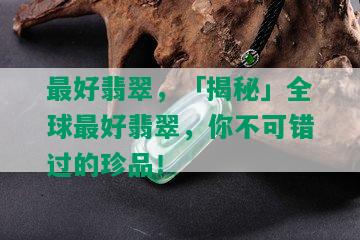 更好翡翠，「揭秘」全球更好翡翠，你不可错过的珍品！