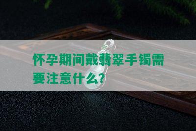 怀孕期间戴翡翠手镯需要注意什么？