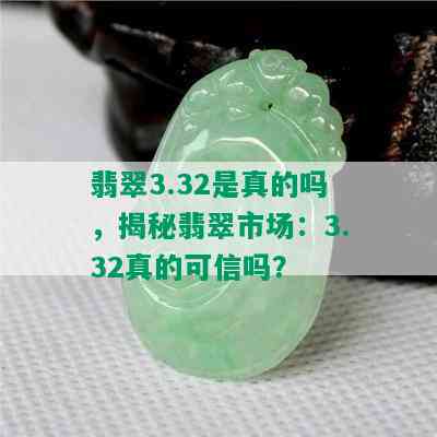 翡翠3.32是真的吗，揭秘翡翠市场：3.32真的可信吗？