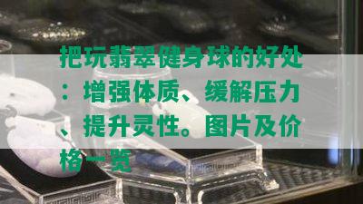 把玩翡翠健身球的好处：增强体质、缓解压力、提升灵性。图片及价格一览