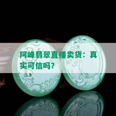 阿峰翡翠直播卖货：真实可信吗？