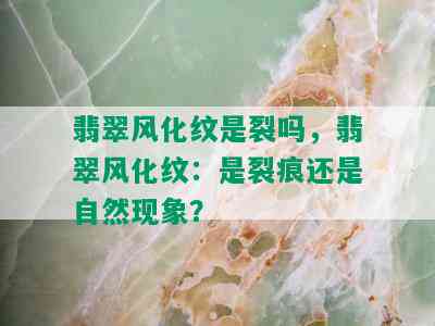 翡翠风化纹是裂吗，翡翠风化纹：是裂痕还是自然现象？