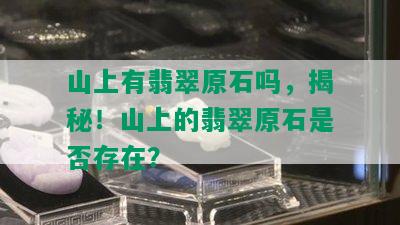 山上有翡翠原石吗，揭秘！山上的翡翠原石是否存在？