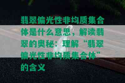 翡翠偏光性非均质集合体是什么意思，解读翡翠的奥秘：理解“翡翠偏光性非均质集合体”的含义