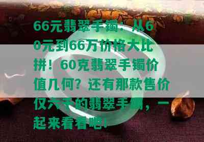 66元翡翠手镯：从60元到66万价格大比拼！60克翡翠手镯价值几何？还有那款售价仅六千的翡翠手镯，一起来看看吧！