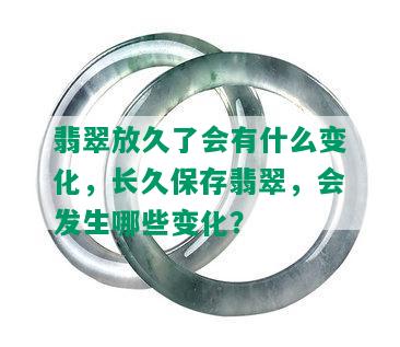 翡翠放久了会有什么变化，长久保存翡翠，会发生哪些变化？