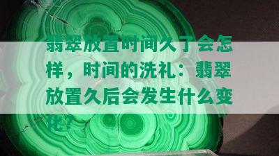 翡翠放置时间久了会怎样，时间的洗礼：翡翠放置久后会发生什么变化？