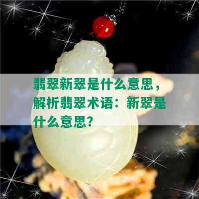 翡翠新翠是什么意思，解析翡翠术语：新翠是什么意思？