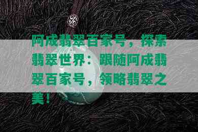 阿成翡翠百家号，探索翡翠世界：跟随阿成翡翠百家号，领略翡翠之美！