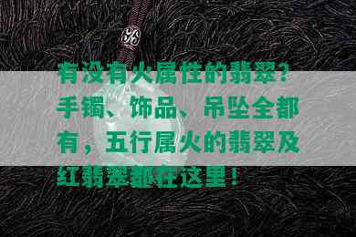 有没有火属性的翡翠？手镯、饰品、吊坠全都有，五行属火的翡翠及红翡翠都在这里！