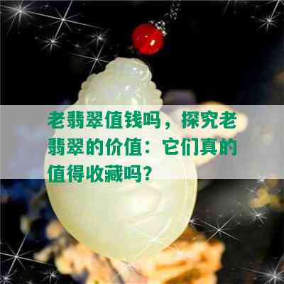 老翡翠值钱吗，探究老翡翠的价值：它们真的值得收藏吗？