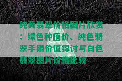 纯黄翡翠价格图片欣赏：绿色种值价、纯色翡翠手镯价值探讨与白色翡翠图片价格比较