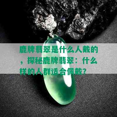 鹿牌翡翠是什么人戴的，探秘鹿牌翡翠：什么样的人群适合佩戴？