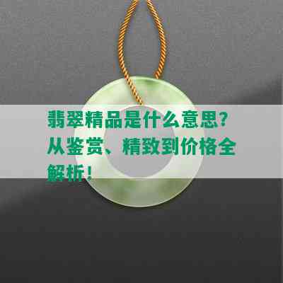 翡翠精品是什么意思？从鉴赏、精致到价格全解析！