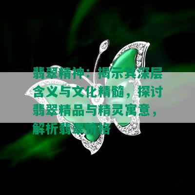 翡翠精神：揭示其深层含义与文化精髓，探讨翡翠精品与精灵寓意，解析翡翠价格