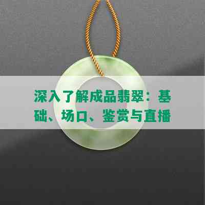 深入了解成品翡翠：基础、场口、鉴赏与直播