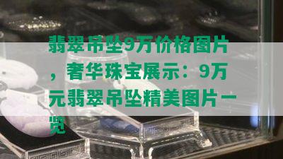 翡翠吊坠9万价格图片，奢华珠宝展示：9万元翡翠吊坠精美图片一览