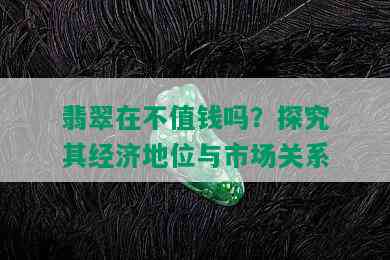 翡翠在不值钱吗？探究其经济地位与市场关系