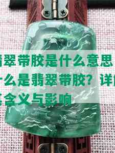 翡翠带胶是什么意思，什么是翡翠带胶？详解其含义与影响