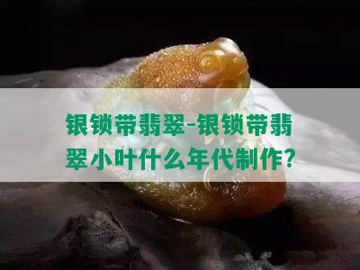 银锁带翡翠-银锁带翡翠小叶什么年代制作?