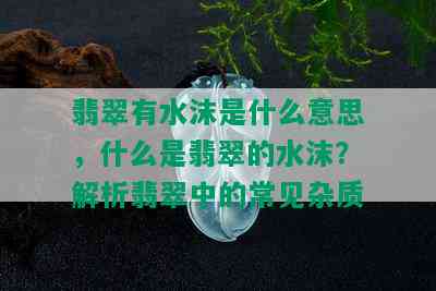 翡翠有水沫是什么意思，什么是翡翠的水沫？解析翡翠中的常见杂质