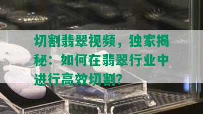 切割翡翠视频，独家揭秘：如何在翡翠行业中进行高效切割？