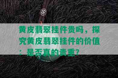 黄皮翡翠挂件贵吗，探究黄皮翡翠挂件的价值：是否真的贵重？