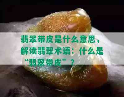 翡翠带皮是什么意思，解读翡翠术语：什么是“翡翠带皮”？