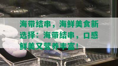 海带结串，海鲜美食新选择：海带结串，口感鲜美又营养丰富！