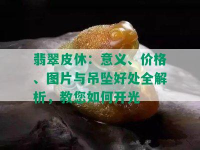 翡翠皮休：意义、价格、图片与吊坠好处全解析，教您如何开光