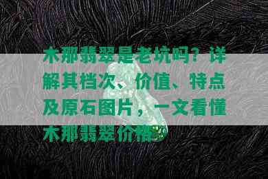 木那翡翠是老坑吗？详解其档次、价值、特点及原石图片，一文看懂木那翡翠价格