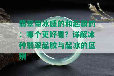 翡翠带冰感的和起胶的：哪个更好看？详解冰种翡翠起胶与起冰的区别