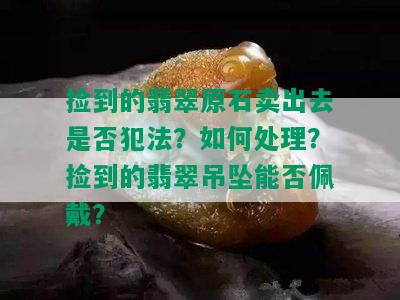 捡到的翡翠原石卖出去是否犯法？如何处理？捡到的翡翠吊坠能否佩戴？