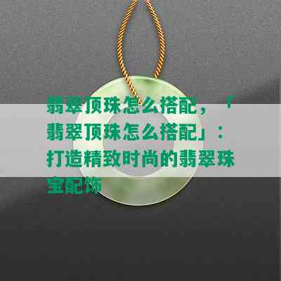 翡翠顶珠怎么搭配，「翡翠顶珠怎么搭配」：打造精致时尚的翡翠珠宝配饰