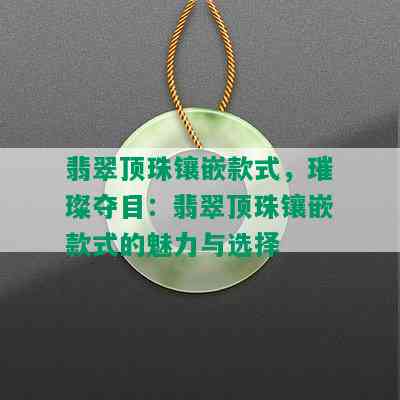 翡翠顶珠镶嵌款式，璀璨夺目：翡翠顶珠镶嵌款式的魅力与选择