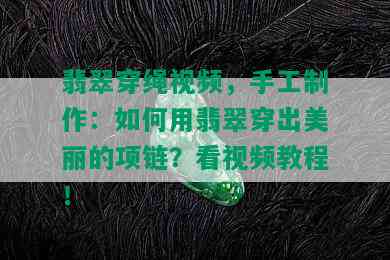 翡翠穿绳视频，手工制作：如何用翡翠穿出美丽的项链？看视频教程！