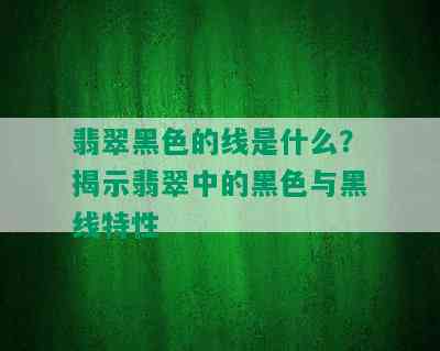 翡翠黑色的线是什么？揭示翡翠中的黑色与黑线特性