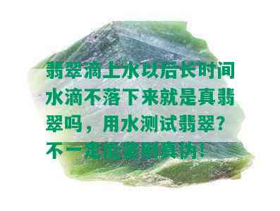 翡翠滴上水以后长时间水滴不落下来就是真翡翠吗，用水测试翡翠？不一定能鉴别真伪！