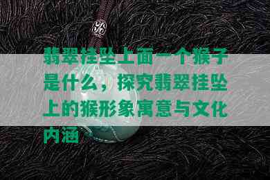 翡翠挂坠上面一个猴子是什么，探究翡翠挂坠上的猴形象寓意与文化内涵