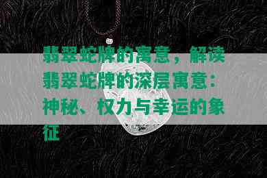 翡翠蛇牌的寓意，解读翡翠蛇牌的深层寓意：神秘、权力与幸运的象征