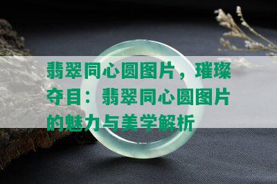 翡翠同心圆图片，璀璨夺目：翡翠同心圆图片的魅力与美学解析