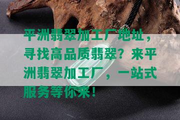 平洲翡翠加工厂地址，寻找高品质翡翠？来平洲翡翠加工厂，一站式服务等你来！