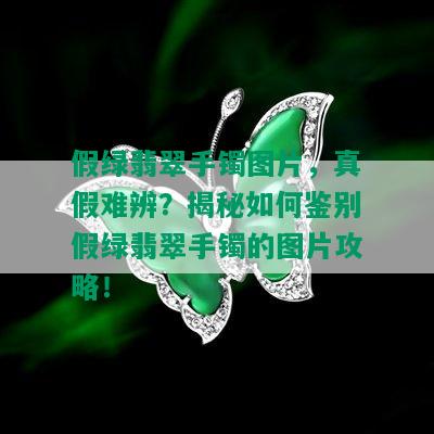 假绿翡翠手镯图片，真假难辨？揭秘如何鉴别假绿翡翠手镯的图片攻略！