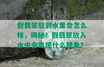 假翡翠放到水里会怎么样，揭秘！假翡翠放入水中会出现什么现象？