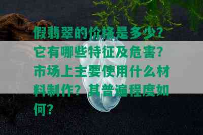 假翡翠的价格是多少？它有哪些特征及危害？市场上主要使用什么材料制作？其普遍程度如何？